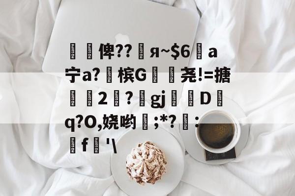 金年会国内通道-懰謒俾??睠я~$6a宁a?佈槟G帣尧!=搪2	?gj帗偝Dq?O,娆哟稉;*?詃:鵎f珗'\