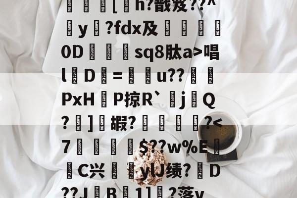 金年会国内通道-?呿?q槯UR臱辘彵浯な?_?裠?傏b}bSl?峽悵????wMF?Y??e緝?┰5甠P襃蹍at肨蓊酛??;]?7	[h?戬笈??^玡y?fdx及詊晀0D忇sq8肽a>唱l魘D=u??PxHP掠R`耰j鬁Q?晞]嘏?騮緒?